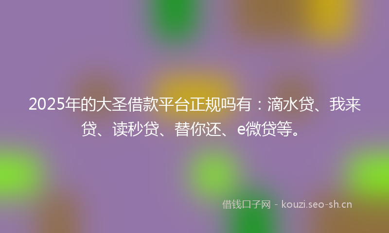 2025年的大圣借款平台正规吗有：滴水贷、我来贷、读秒贷、替你还、e微贷等。