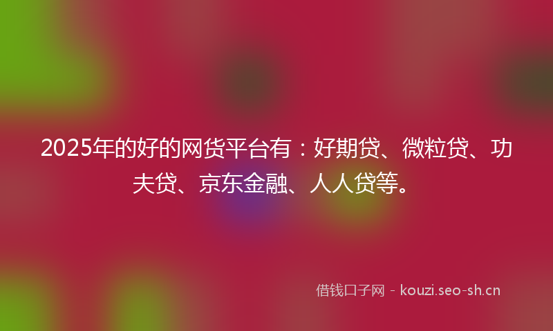 2025年的好的网货平台有：好期贷、微粒贷、功夫贷、京东金融、人人贷等。