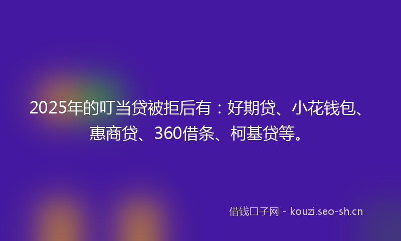 2025年的叮当贷被拒后有：好期贷、小花钱包、惠商贷、360借条、柯基贷等。