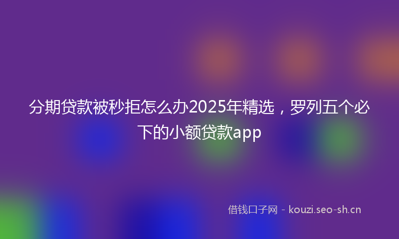 分期贷款被秒拒怎么办2025年精选,罗列五个必下的小额贷款app