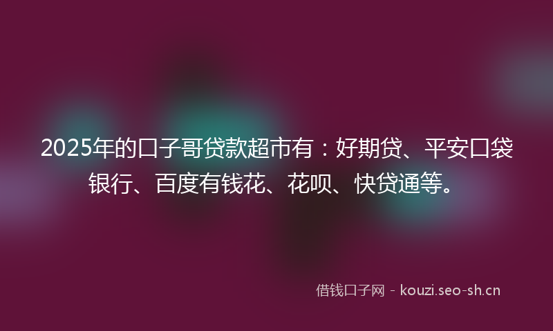 2025年的口子哥贷款超市有：好期贷、平安口袋银行、百度有钱花、花呗、快贷通等。