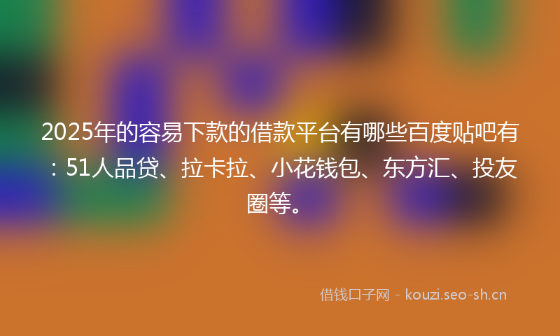 2025年的容易下款的借款平台有哪些百度贴吧有:51人品贷、拉卡拉、小花钱包、东方汇、投友圈等。