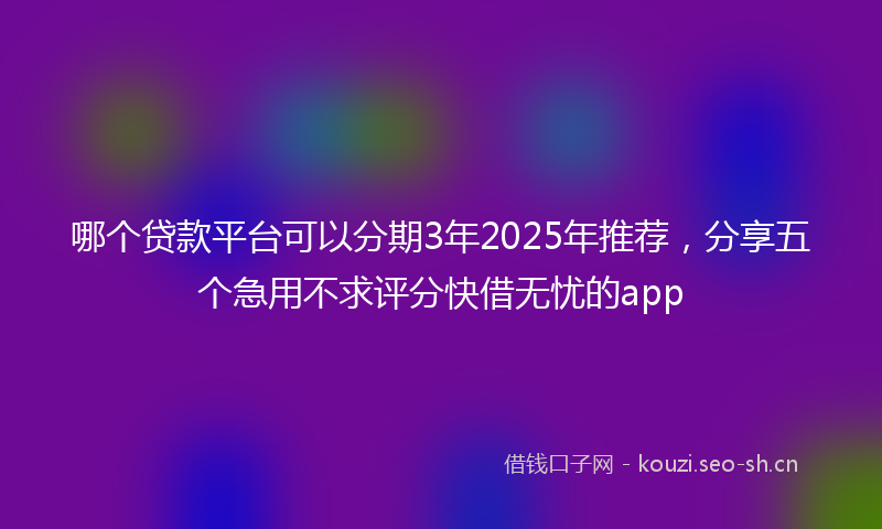 哪个贷款平台可以分期3年2025年推荐，分享五个急用不求评分快借无忧的app