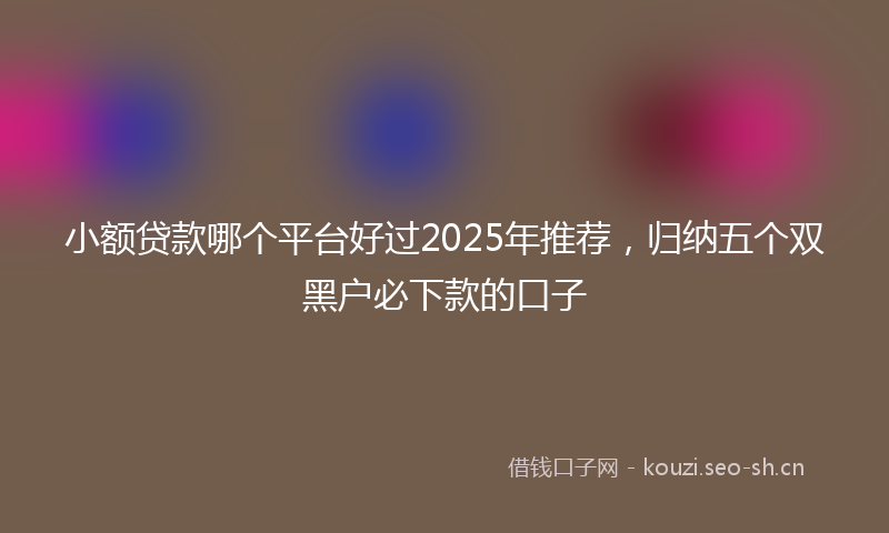 小额贷款哪个平台好过2025年推荐，归纳五个双黑户必下款的口子