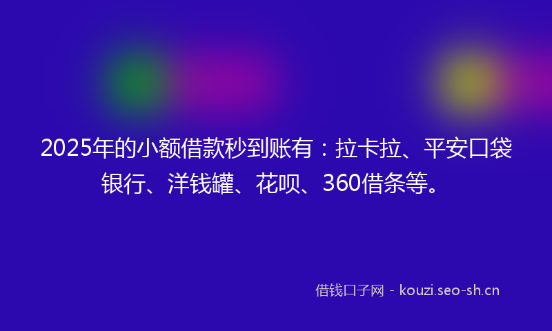 2025年的小额借款秒到账有:拉卡拉、平安口袋银行、洋钱罐、花呗、360借条等。