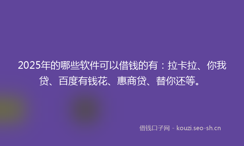 2025年的哪些软件可以借钱的有：拉卡拉、你我贷、百度有钱花、惠商贷、替你还等。