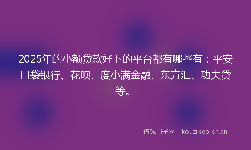2025年的小额贷款好下的平台都有哪些有：平安口袋银行、花呗、度小满金融、东方汇、功夫贷等。