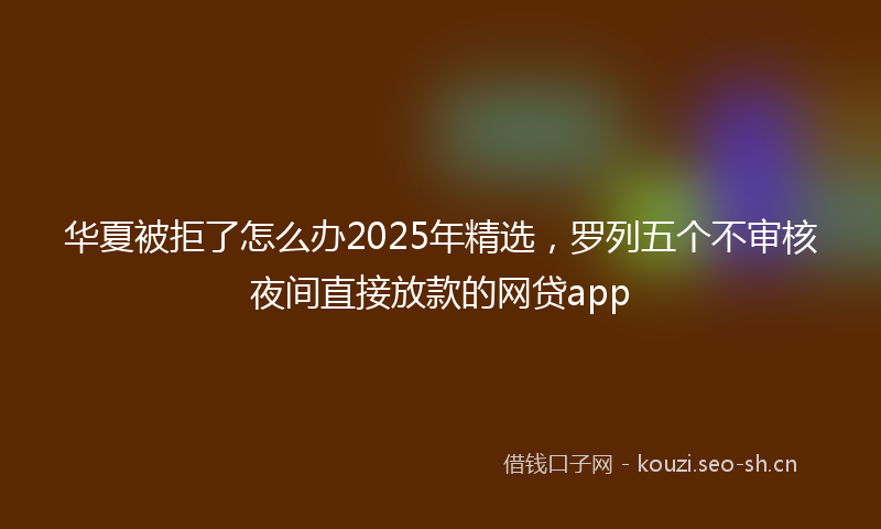 华夏被拒了怎么办2025年精选,罗列五个不审核夜间直接放款的网贷app