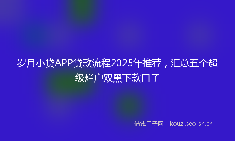 岁月小贷APP贷款流程2025年推荐，汇总五个超级烂户双黑下款口子