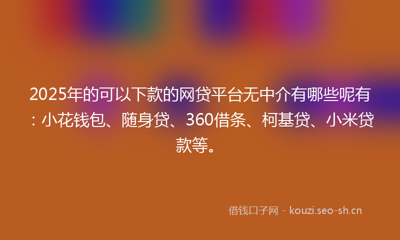 2025年的可以下款的网贷平台无中介有哪些呢有:小花钱包、随身贷、360借条、柯基贷、小米贷款等。