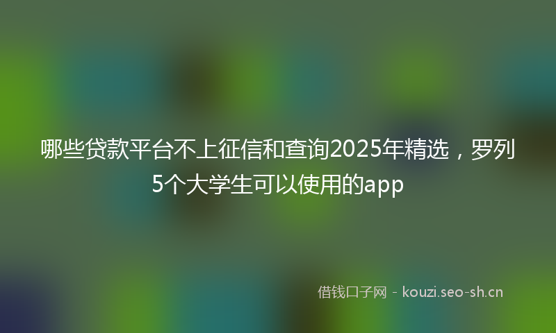 哪些贷款平台不上征信和查询2025年精选，罗列5个大学生可以使用的app