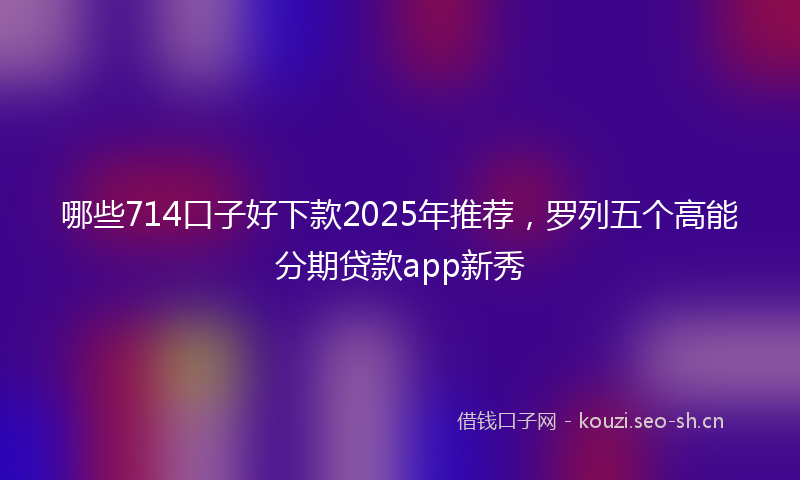 哪些714口子好下款2025年推荐，罗列五个高能分期贷款app新秀