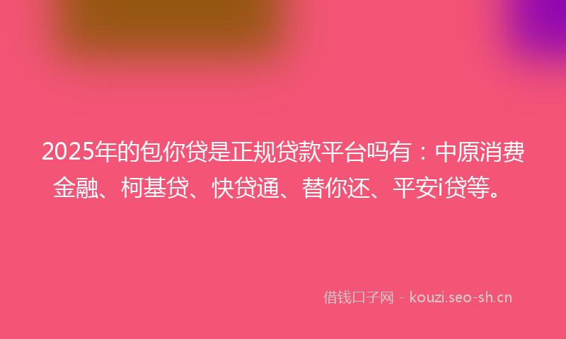 2025年的包你贷是正规贷款平台吗有:中原消费金融、柯基贷、快贷通、替你还、平安i贷等。