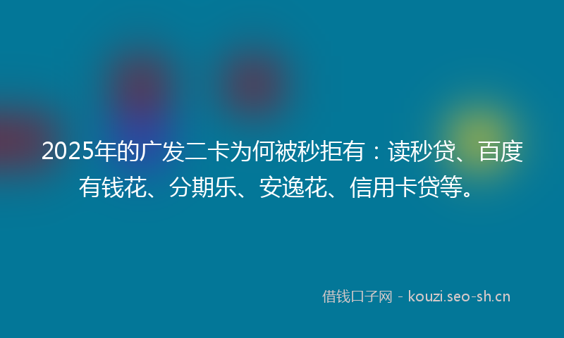 2025年的广发二卡为何被秒拒有：读秒贷、百度有钱花、分期乐、安逸花、信用卡贷等。