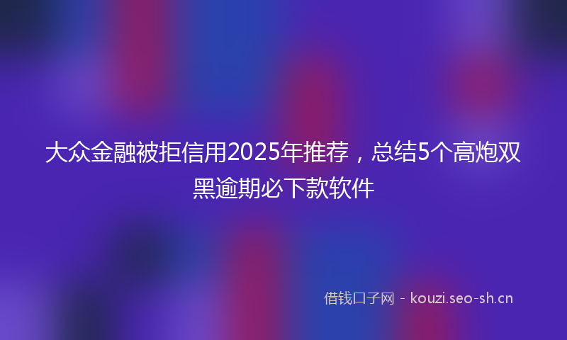 大众金融被拒信用2025年推荐，总结5个高炮双黑逾期必下款软件