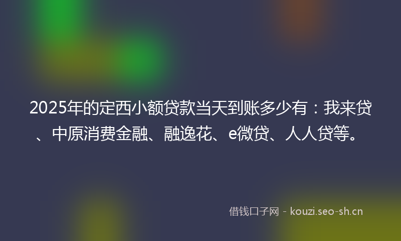 2025年的定西小额贷款当天到账多少有：我来贷、中原消费金融、融逸花、e微贷、人人贷等。