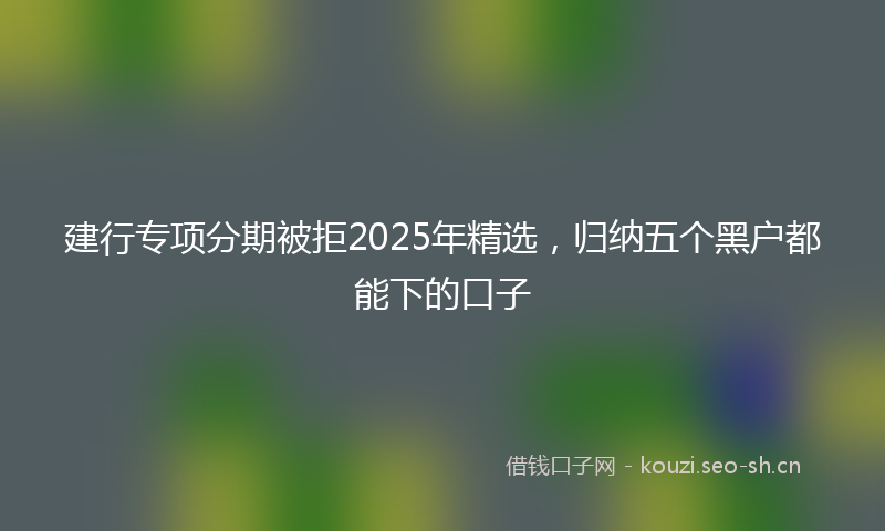 建行专项分期被拒2025年精选，归纳五个黑户都能下的口子