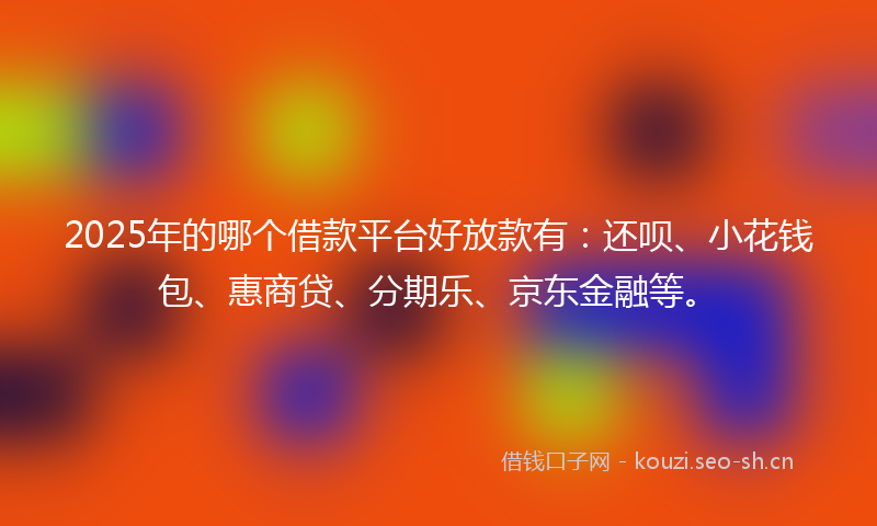 2025年的哪个借款平台好放款有：还呗、小花钱包、惠商贷、分期乐、京东金融等。