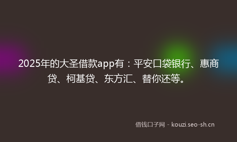 2025年的大圣借款app有：平安口袋银行、惠商贷、柯基贷、东方汇、替你还等。