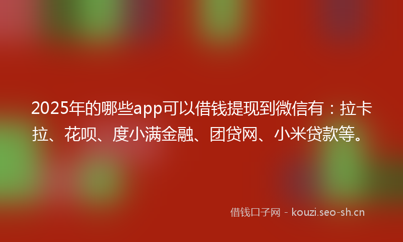 2025年的哪些app可以借钱提现到微信有:拉卡拉、花呗、度小满金融、团贷网、小米贷款等。