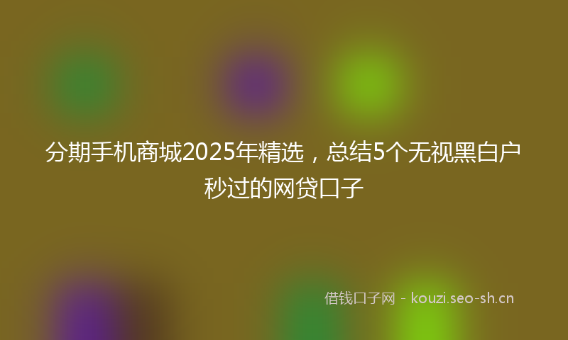 分期手机商城2025年精选，总结5个无视黑白户秒过的网贷口子