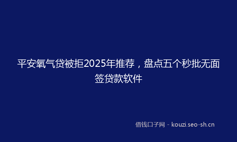 平安氧气贷被拒2025年推荐，盘点五个秒批无面签贷款软件