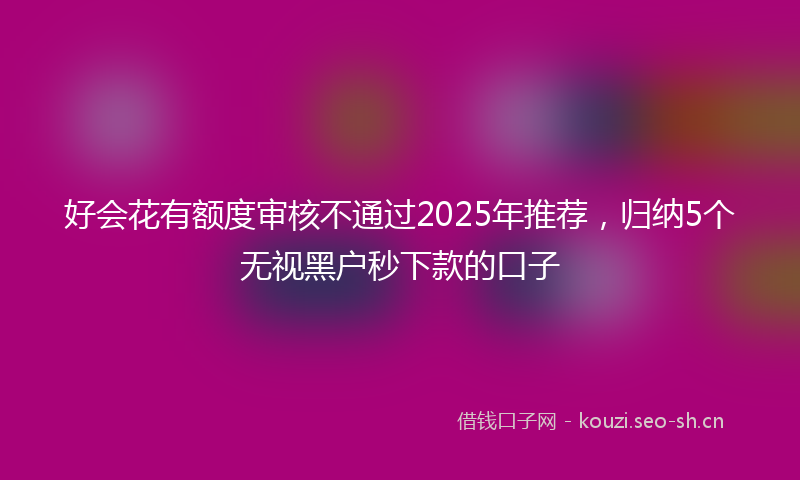 好会花有额度审核不通过2025年推荐，归纳5个无视黑户秒下款的口子