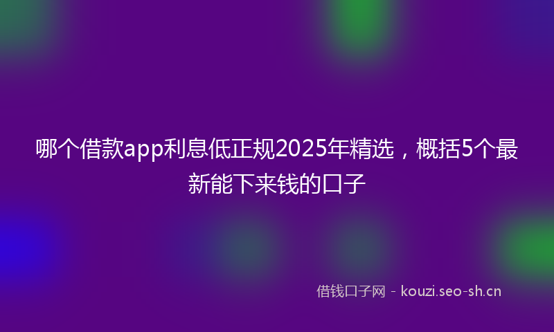 哪个借款app利息低正规2025年精选，概括5个最新能下来钱的口子