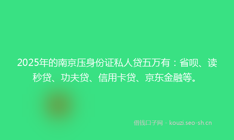 2025年的南京压身份证私人贷五万有:省呗、读秒贷、功夫贷、信用卡贷、京东金融等。