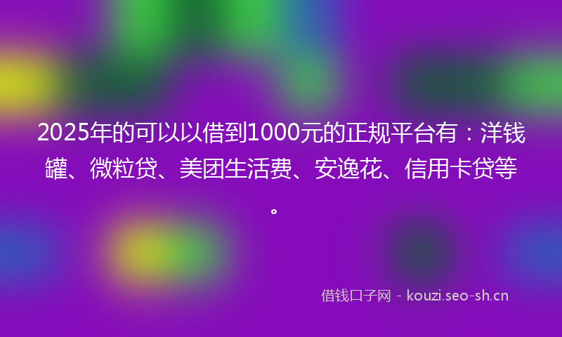 2025年的可以以借到1000元的正规平台有:洋钱罐、微粒贷、美团生活费、安逸花、信用卡贷等。