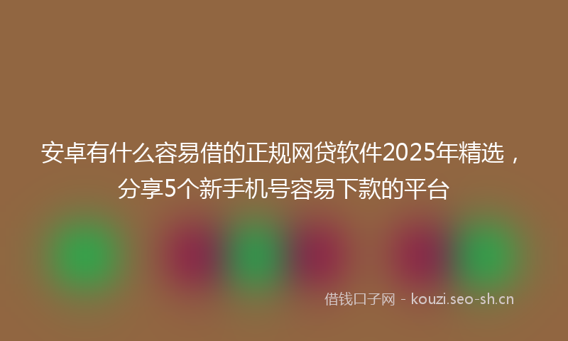 安卓有什么容易借的正规网贷软件2025年精选，分享5个新手机号容易下款的平台