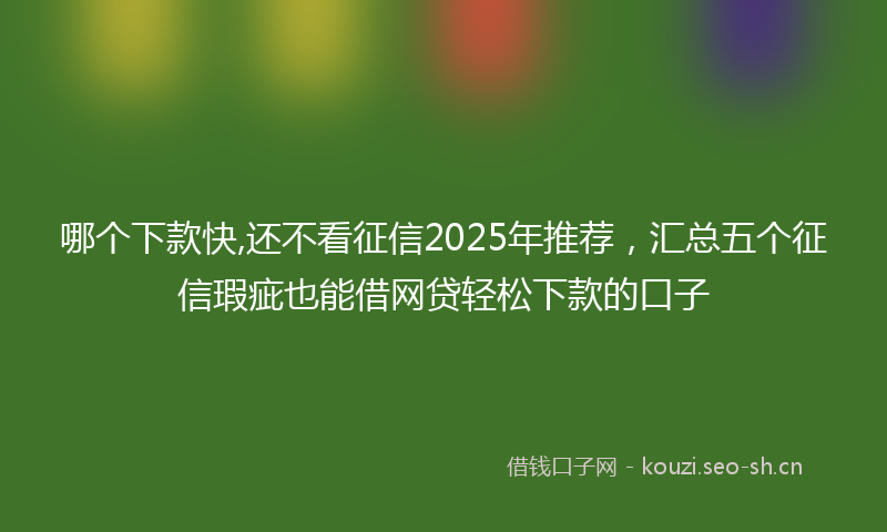 哪个下款快,还不看征信2025年推荐，汇总五个征信瑕疵也能借网贷轻松下款的口子