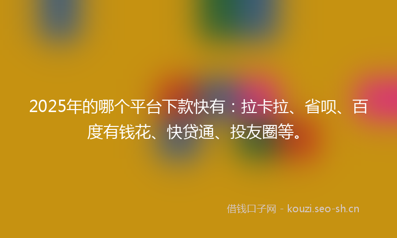2025年的哪个平台下款快有:拉卡拉、省呗、百度有钱花、快贷通、投友圈等。