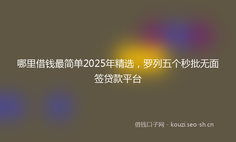 哪里借钱最简单2025年精选，罗列五个秒批无面签贷款平台
