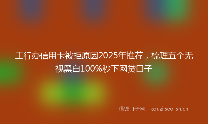 工行办信用卡被拒原因2025年推荐，梳理五个无视黑白100%秒下网贷口子