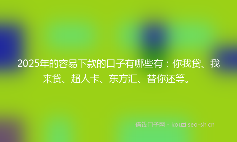 2025年的容易下款的口子有哪些有：你我贷、我来贷、超人卡、东方汇、替你还等。