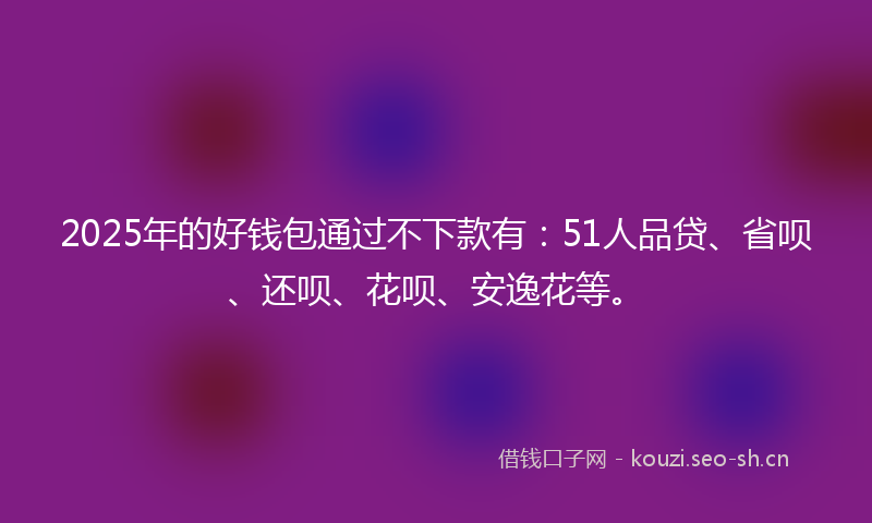 2025年的好钱包通过不下款有：51人品贷、省呗、还呗、花呗、安逸花等。
