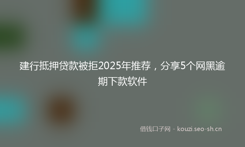 建行抵押贷款被拒2025年推荐，分享5个网黑逾期下款软件