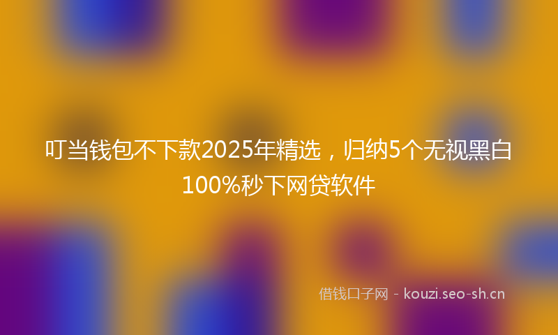 叮当钱包不下款2025年精选，归纳5个无视黑白100%秒下网贷软件