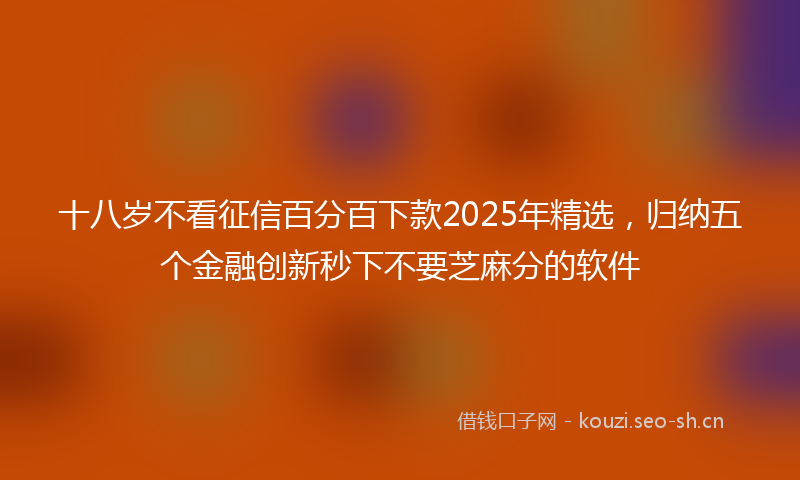 十八岁不看征信百分百下款2025年精选，归纳五个金融创新秒下不要芝麻分的软件