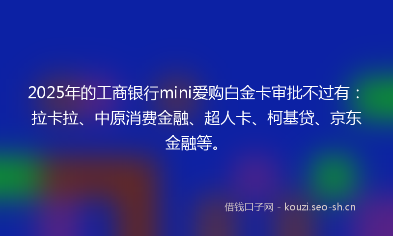 2025年的工商银行mini爱购白金卡审批不过有：拉卡拉、中原消费金融、超人卡、柯基贷、京东金融等。