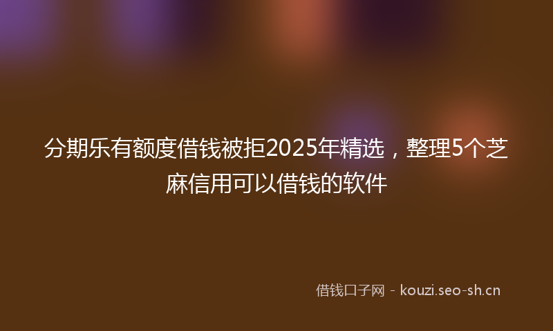 分期乐有额度借钱被拒2025年精选，整理5个芝麻信用可以借钱的软件