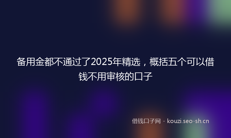 备用金都不通过了2025年精选，概括五个可以借钱不用审核的口子