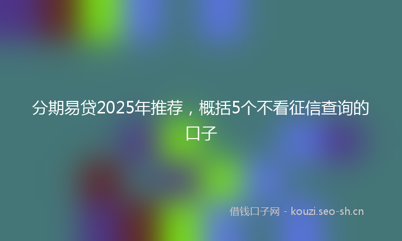 分期易贷2025年推荐，概括5个不看征信查询的口子
