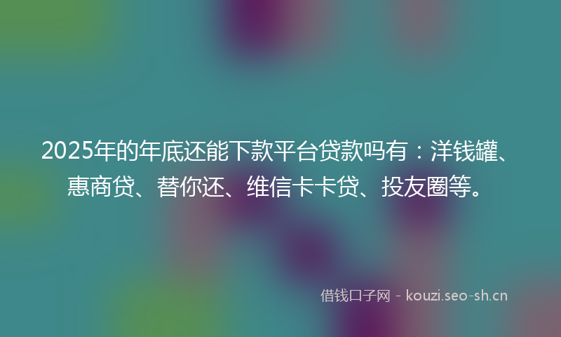2025年的年底还能下款平台贷款吗有：洋钱罐、惠商贷、替你还、维信卡卡贷、投友圈等。