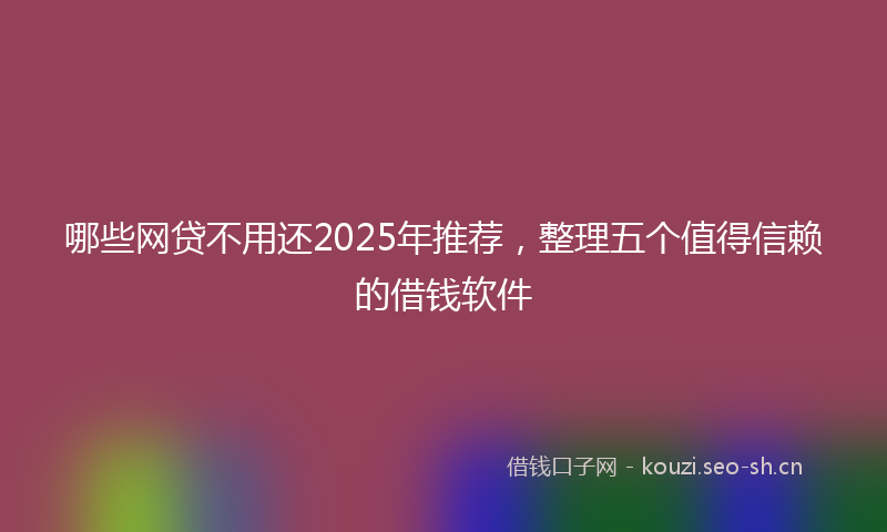 哪些网贷不用还2025年推荐，整理五个值得信赖的借钱软件