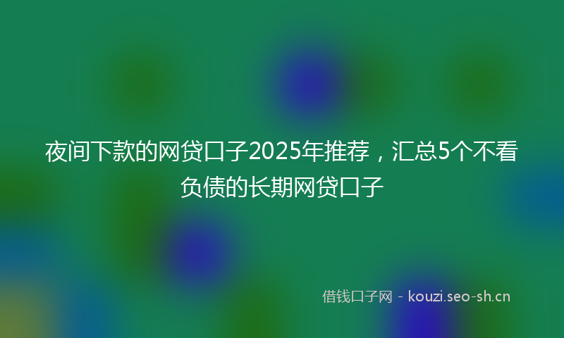 夜间下款的网贷口子2025年推荐，汇总5个不看负债的长期网贷口子