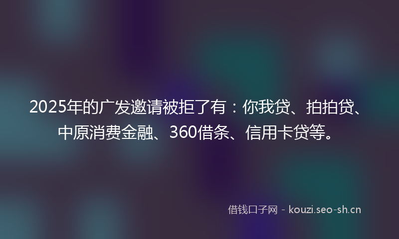2025年的广发邀请被拒了有:你我贷、拍拍贷、中原消费金融、360借条、信用卡贷等。