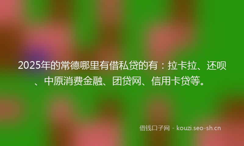 2025年的常德哪里有借私贷的有:拉卡拉、还呗、中原消费金融、团贷网、信用卡贷等。