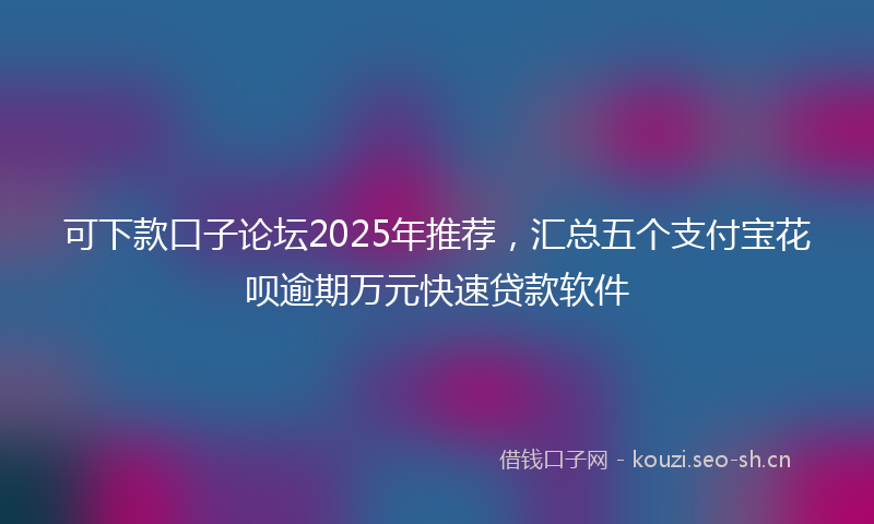 可下款口子论坛2025年推荐,汇总五个支付宝花呗逾期万元快速贷款软件